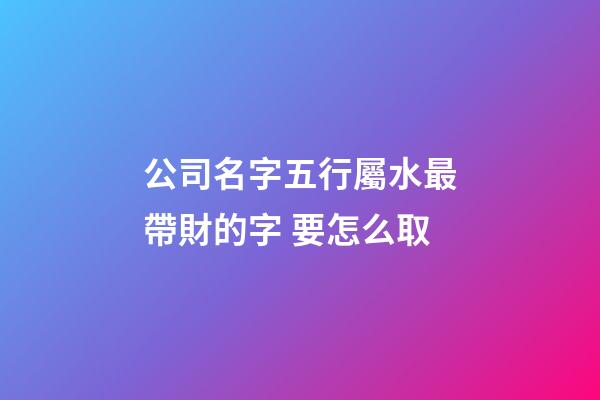 公司名字五行屬水最帶財的字 要怎么取-第1張-公司起名-玄機派